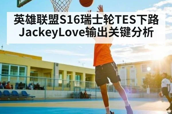 英雄联盟S16瑞士轮TES下路JackeyLove输出关键分析