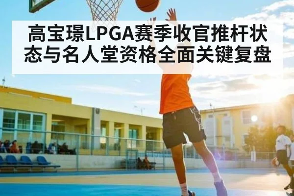 高宝璟LPGA赛季收官推杆状态与名人堂资格全面关键复盘