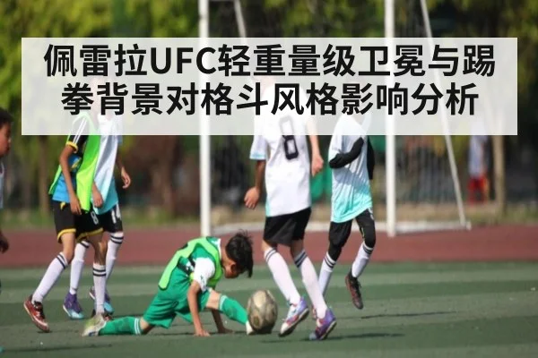 佩雷拉UFC轻重量级卫冕与踢拳背景对格斗风格影响分析